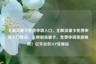 无限流量卡免费申请入口,无限流量卡免费申请入口移动,无限制流量卡,免费申请渠道揭晓!亿乐社区SUP货源站