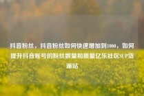 抖音粉丝，抖音粉丝如何快速增加到1000，如何提升抖音账号的粉丝数量和质量亿乐社区SUP货源站