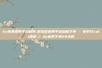 ks免费业务平台软件,拼多多业务平台自助下单 - 快手打call速刷 - dy业务下单24小时