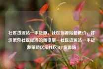 社区货源站一手货源，社区货源站超低价，打造繁荣社区经济的新引擎—社区货源站一手货源策略亿乐社区SUP货源站