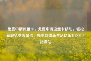 免费申请流量卡，免费申请流量卡移动，轻松获取免费流量卡，畅享网络新生活亿乐社区SUP货源站
