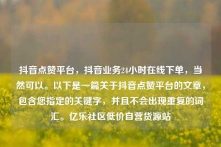 抖音点赞平台,抖音业务24小时在线下单,当然可以。以下是一篇关于抖音点赞平台的文章,包含您指定的关键字,并且不会出现重复的词汇。亿乐社区低价自营货源站