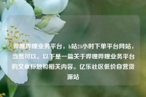 哔哩哔哩业务平台，b站24小时下单平台网站，当然可以。以下是一篇关于哔哩哔哩业务平台的文章标题和相关内容。亿乐社区低价自营货源站