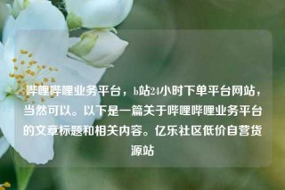 哔哩哔哩业务平台,b站24小时下单平台网站,当然可以。以下是一篇关于哔哩哔哩业务平台的文章标题和相关内容。亿乐社区低价自营货源站