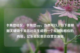 卡易信社区，卡易信app，当然可以。以下是根据关键词卡易信社区生成的一个标题和相应的内容。亿乐社区低价自营货源站
