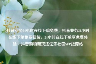 抖音业务24小时在线下单免费,抖音业务24小时在线下单免费低价,24小时在线下单享免费体验—抖音购物新玩法亿乐社区SUP货源站