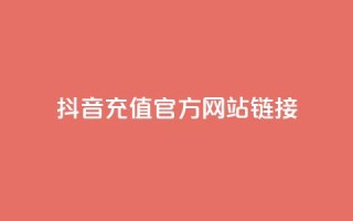 抖音充值官方网站链接 - 如何在抖音官方网站上充值?!
