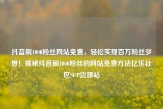 抖音刷1000粉丝网站免费,轻松实现百万粉丝梦想!揭秘抖音刷1000粉丝的网站免费方法亿乐社区SUP货源站