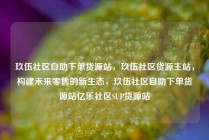 玖伍社区自助下单货源站,玖伍社区货源主站,构建未来零售的新生态,玖伍社区自助下单货源站亿乐社区SUP货源站