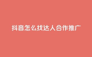 抖音怎么找达人合作推广 - 如何在抖音上寻找达人合作推广?~