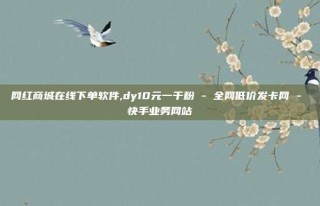 网红商城在线下单软件,dy10元一千粉 - 全网低价发卡网 - 快手业务网站