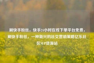 刷快手粉丝,快手24小时在线下单平台免费,刷快手粉丝,一种新兴的社交营销策略亿乐社区SUP货源站