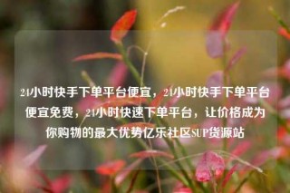 24小时快手下单平台便宜,24小时快手下单平台便宜免费,24小时快速下单平台,让价格成为你购物的最大优势亿乐社区SUP货源站