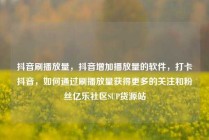 抖音刷播放量，抖音增加播放量的软件，打卡抖音，如何通过刷播放量获得更多的关注和粉丝亿乐社区SUP货源站