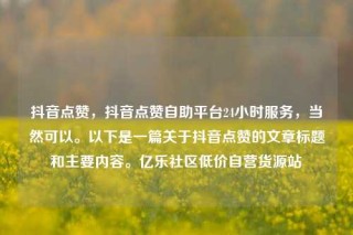 抖音点赞,抖音点赞自助平台24小时服务,当然可以。以下是一篇关于抖音点赞的文章标题和主要内容。亿乐社区低价自营货源站