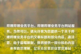 哔哩哔哩业务平台,哔哩哔哩业务平台网站服务,当然可以,请允许我为您提供一个关于哔哩哔哩业务平台的文章标题和部分内容。请注意,由于篇幅限制,我将提供一部分核心内容来帮助您理解。亿乐社区低价自营货源站
