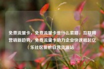 免费流量卡，免费流量卡是什么套路，互联网营销新趋势，免费流量卡助力企业快速崛起亿乐社区低价自营货源站