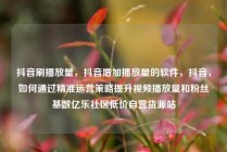 抖音刷播放量，抖音增加播放量的软件，抖音，如何通过精准运营策略提升视频播放量和粉丝基数亿乐社区低价自营货源站