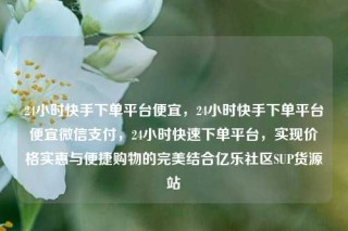 24小时快手下单平台便宜,24小时快手下单平台便宜微信支付,24小时快速下单平台,实现价格实惠与便捷购物的完美结合亿乐社区SUP货源站