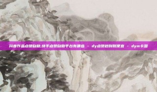 抖音作品点赞自助,快手点赞自助平台有哪些 - dy点赞秒到账便宜 - dym卡盟