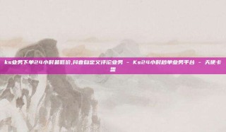 ks业务下单24小时最低价,抖音自定义评论业务 - Ks24小时秒单业务平台 - 天使卡盟