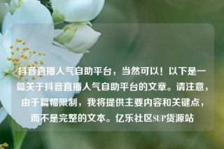 抖音直播人气自助平台,当然可以!以下是一篇关于抖音直播人气自助平台的文章。请注意,由于篇幅限制,我将提供主要内容和关键点,而不是完整的文本。亿乐社区SUP货源站