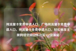 纯流量卡免费申请入口,广电纯流量卡免费申请入口,纯流量卡免费申请入口,轻松畅享无限网络空间亿乐社区SUP货源站