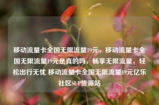 移动流量卡全国无限流量19元,移动流量卡全国无限流量19元是真的吗,畅享无限流量,轻松出行无忧 移动流量卡全国无限流量19元亿乐社区SUP货源站