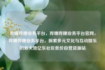 哔哩哔哩业务平台，哔哩哔哩业务平台官网，哔哩哔哩业务平台，探索多元文化与互动娱乐的新天地亿乐社区低价自营货源站
