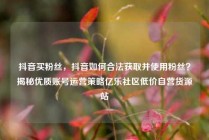 抖音买粉丝,抖音如何合法获取并使用粉丝?揭秘优质账号运营策略亿乐社区低价自营货源站