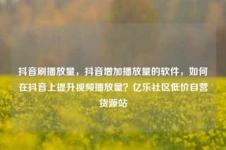 抖音刷播放量,抖音增加播放量的软件,如何在抖音上提升视频播放量?亿乐社区低价自营货源站