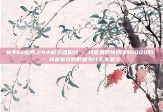 快手ks业务,24小时卡盟粉丝 - 抖音如何快速涨到1000粉 - 抖音有效粉数量为什么不显示