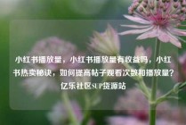 小红书播放量，小红书播放量有收益吗，小红书热卖秘诀，如何提高帖子观看次数和播放量？亿乐社区SUP货源站