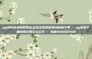qq绿钻免费领取网址,彩虹正版授权查询自助下单 - qq说说下面浏览次数怎么公开 - 抖音16802858