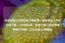 抖音业务24小时在线下单免费,抖音业务24小时在线下单,24小时在线、自由下单,抖音购物体验大升级!亿乐社区SUP货源站