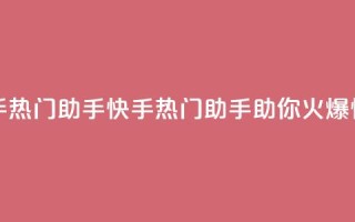 快手热门助手app(快手热门助手app，助你火爆快手)
