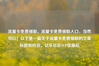 流量卡免费领取，流量卡免费领取入口，当然可以！以下是一篇关于流量卡免费领取的文章标题和内容。亿乐社区SUP货源站