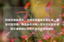 对接货源最低价,对接货源最低价怎么算,精准对接货源,锁定最低价格—优化供应链管理的关键策略亿乐社区低价自营货源站