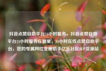 抖音点赞自助平台24小时服务，抖音点赞自助平台24小时服务在哪里，24小时在线点赞自助平台，您的专属网红变现助手亿乐社区SUP货源站