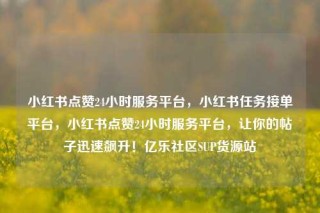 小红书点赞24小时服务平台,小红书任务接单平台,小红书点赞24小时服务平台,让你的帖子迅速飙升!亿乐社区SUP货源站