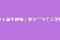 快速下单：24小时快手业务平台，全天候服务