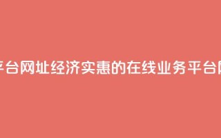 低价业务平台网址 - 经济实惠的在线业务平台网址!