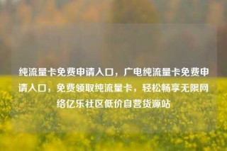 纯流量卡免费申请入口，广电纯流量卡免费申请入口，免费领取纯流量卡，轻松畅享无限网络亿乐社区低价自营货源站