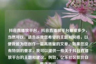 抖音直播放平台,抖音直播放平台抽成多少,当然可以,请告诉我您希望的主题和风格,以便我能为您创作一篇高质量的文章。如果您没有特别的要求,我可以提供一些关于抖音直播放平台的主题和建议。例如,亿乐社区低价自营货源站
