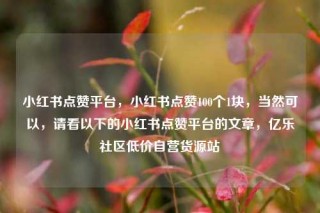 小红书点赞平台,小红书点赞100个1块,当然可以,请看以下的小红书点赞平台的文章,亿乐社区低价自营货源站