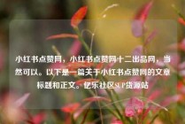 小红书点赞网，小红书点赞网十二出品网，当然可以。以下是一篇关于小红书点赞网的文章标题和正文。亿乐社区SUP货源站