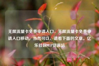 无限流量卡免费申请入口，无限流量卡免费申请入口移动，当然可以，请看下面的文章。亿乐社区SUP货源站