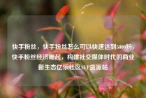 快手粉丝,快手粉丝怎么可以快速达到5000粉,快手粉丝经济崛起,构建社交媒体时代的商业新生态亿乐社区SUP货源站