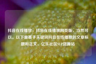 抖音在线播放，抖音在线播放网页版，当然可以。以下是基于关键词抖音在线播放的文章标题和正文，亿乐社区SUP货源站