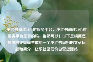 小红书阅读24小时服务平台,小红书阅读24小时服务平台是真的吗,当然可以!以下是根据您提供的关键词生成的一个小红书风格的文章标题和简介,亿乐社区低价自营货源站